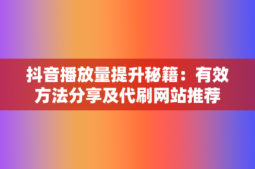 抖音播放量提升秘籍:有效方法分享及代刷网站推荐 第2张 抖音播放量提升秘籍:有效方法分享及代刷网站推荐 第2张