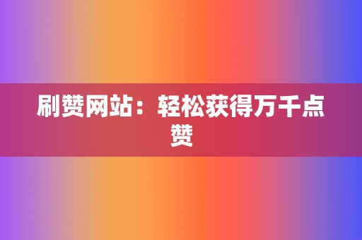 刷赞网站:轻松获得万千点赞 第2张 刷赞网站:轻松获得万千点赞 第2张