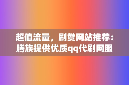 超值流量,刷赞网站推荐:腾族提供优质qq代刷网服务 第2张 超值流量,刷赞网站推荐:腾族提供优质qq代刷网服务 第2张