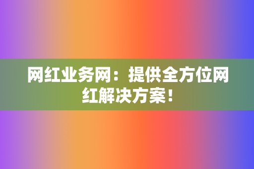网红业务网:提供全方位网红解决方案! 第2张 网红业务网:提供全方位网红解决方案! 第2张