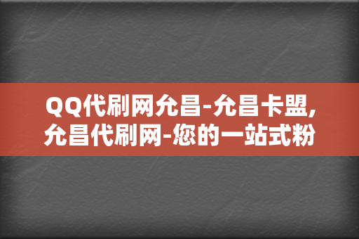 QQ代刷网允昌-允昌卡盟,允昌代刷网-您的一站式粉丝增长解决方案 第2张 QQ代刷网允昌-允昌卡盟,允昌代刷网-您的一站式粉丝增长解决方案 第2张