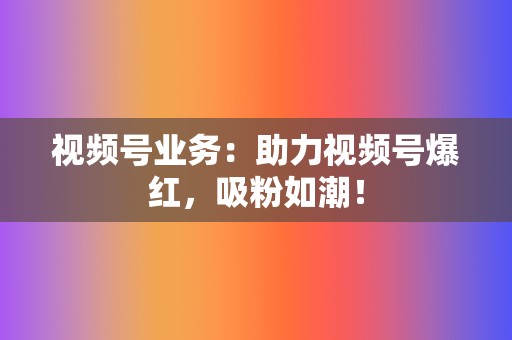 视频号业务:助力视频号爆红,吸粉如潮! 第2张 视频号业务:助力视频号爆红,吸粉如潮! 第2张