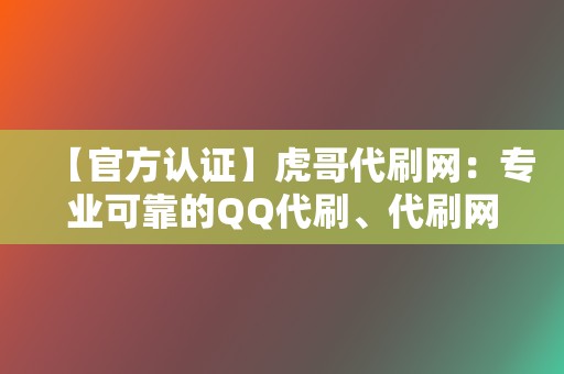 【官方认证】虎哥代刷网：专业可靠的QQ代刷、代刷网首选！  第2张