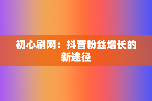 初心刷网：抖音粉丝增长的新途径  第2张