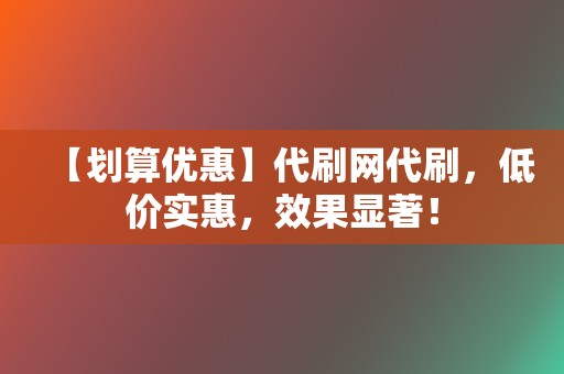【划算优惠】代刷网代刷,低价实惠,效果显著! 第2张 【划算优惠】代刷网代刷,低价实惠,效果显著! 第2张