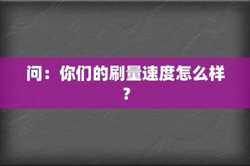 问:你们的刷量速度怎么样? 第2张 问:你们的刷量速度怎么样? 第2张