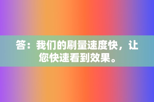 答:我们的刷量速度快,让您快速看到效果。 第2张 答:我们的刷量速度快,让您快速看到效果。 第2张