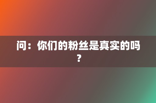 问:你们的粉丝是真实的吗? 第2张 问:你们的粉丝是真实的吗? 第2张
