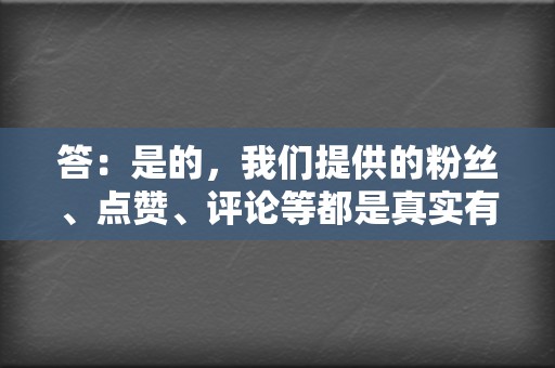答:是的,我们提供的粉丝、点赞、评论等都是真实有效的,绝非僵尸粉。 第2张 答:是的,我们提供的粉丝、点赞、评论等都是真实有效的,绝非僵尸粉。 第2张