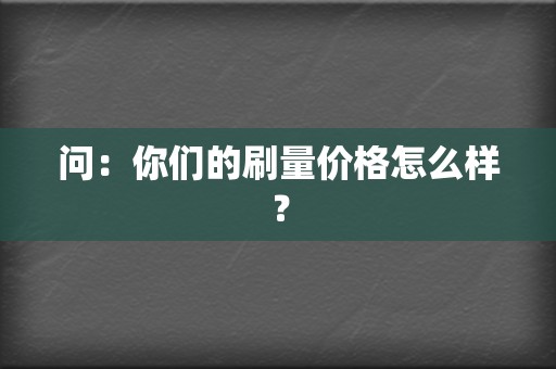 问:你们的刷量价格怎么样? 第2张 问:你们的刷量价格怎么样? 第2张