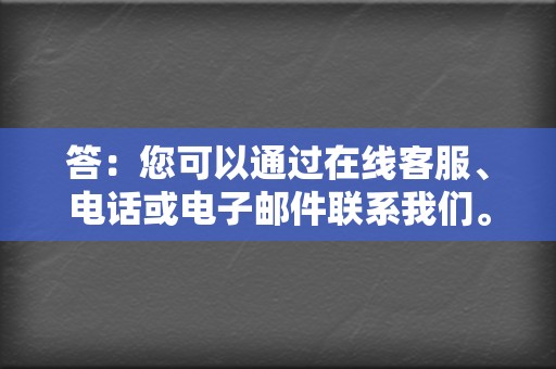 答:您可以通过在线客服、电话或电子邮件联系我们。 第2张 答:您可以通过在线客服、电话或电子邮件联系我们。 第2张