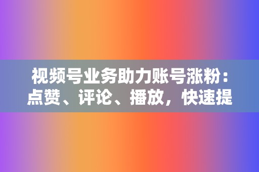 视频号业务助力账号涨粉:点赞、评论、播放,快速提升账号影响力 第2张 视频号业务助力账号涨粉:点赞、评论、播放,快速提升账号影响力 第2张