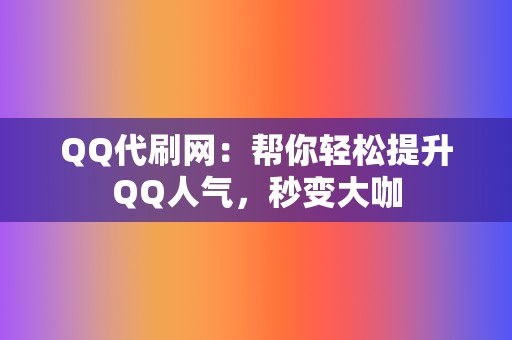 QQ代刷网:帮你轻松提升QQ人气,秒变大咖 第2张 QQ代刷网:帮你轻松提升QQ人气,秒变大咖 第2张