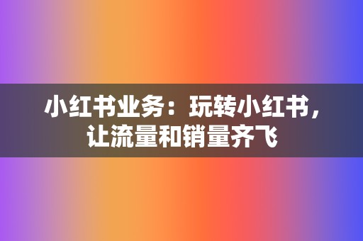 小红书业务:玩转小红书,让流量和销量齐飞 第2张 小红书业务:玩转小红书,让流量和销量齐飞 第2张