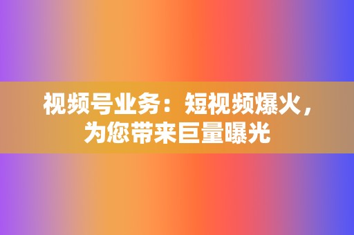 视频号业务:短视频爆火,为您带来巨量曝光 第2张 视频号业务:短视频爆火,为您带来巨量曝光 第2张