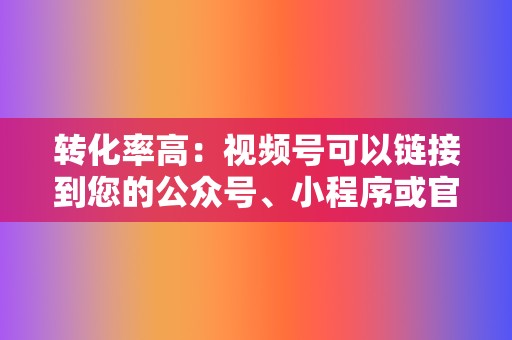 转化率高:视频号可以链接到您的公众号、小程序或官网,方便用户直接转化。 第2张 转化率高:视频号可以链接到您的公众号、小程序或官网,方便用户直接转化。 第2张