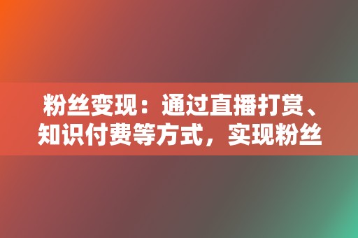 粉丝变现:通过直播打赏、知识付费等方式,实现粉丝变现。 第2张 粉丝变现:通过直播打赏、知识付费等方式,实现粉丝变现。 第2张