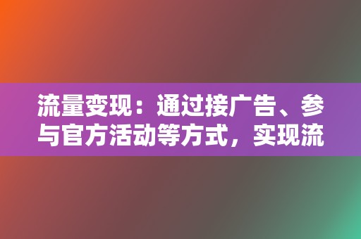 流量变现:通过接广告、参与官方活动等方式,实现流量变现。 第2张 流量变现:通过接广告、参与官方活动等方式,实现流量变现。 第2张