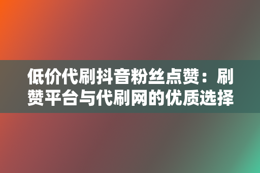 低价代刷抖音粉丝点赞:刷赞平台与代刷网的优质选择 第2张 低价代刷抖音粉丝点赞:刷赞平台与代刷网的优质选择 第2张