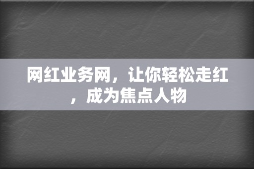 网红业务网,让你轻松走红,成为焦点人物 第2张 网红业务网,让你轻松走红,成为焦点人物 第2张