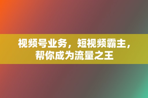 视频号业务,短视频霸主,帮你成为流量之王 第2张 视频号业务,短视频霸主,帮你成为流量之王 第2张