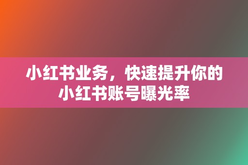 小红书业务,快速提升你的小红书账号曝光率 第2张 小红书业务,快速提升你的小红书账号曝光率 第2张