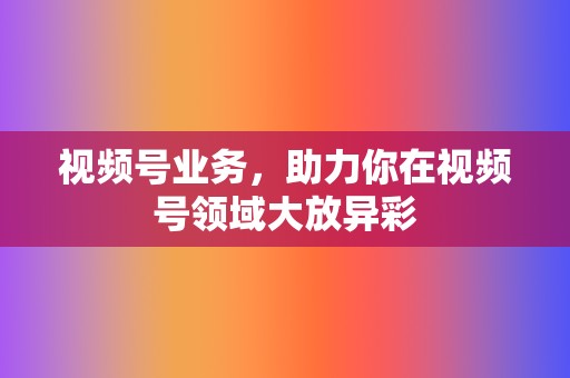 视频号业务,助力你在视频号领域大放异彩 第2张 视频号业务,助力你在视频号领域大放异彩 第2张
