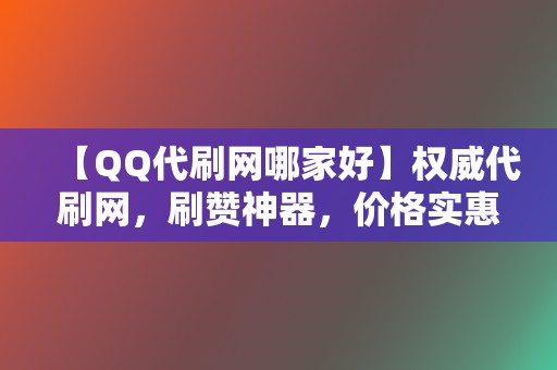 【QQ代刷网哪家好】权威代刷网,刷赞神器,价格实惠,速度飞快! 第2张 【QQ代刷网哪家好】权威代刷网,刷赞神器,价格实惠,速度飞快! 第2张