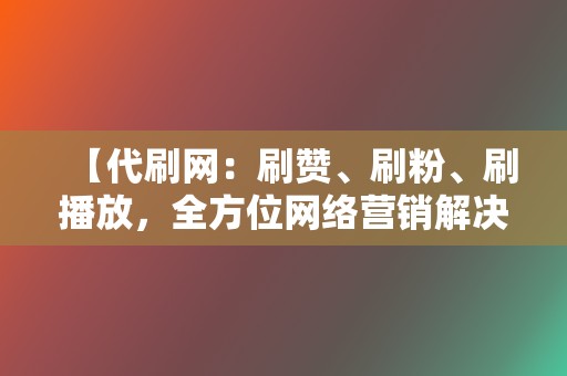【代刷网:刷赞、刷粉、刷播放,全方位网络营销解决方案! 第2张 【代刷网:刷赞、刷粉、刷播放,全方位网络营销解决方案! 第2张