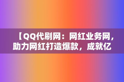 【QQ代刷网:网红业务网,助力网红打造爆款,成就亿万流量! 第2张 【QQ代刷网:网红业务网,助力网红打造爆款,成就亿万流量! 第2张