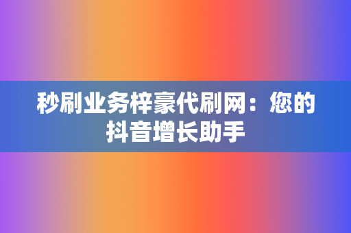 秒刷业务梓豪代刷网:您的抖音增长助手 第2张 秒刷业务梓豪代刷网:您的抖音增长助手 第2张