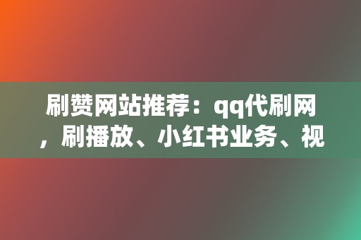 刷赞网站推荐:qq代刷网,刷播放、小红书业务、视频号业务齐聚一堂 第2张 刷赞网站推荐:qq代刷网,刷播放、小红书业务、视频号业务齐聚一堂 第2张