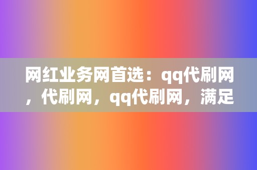 网红业务网首选:qq代刷网,代刷网,qq代刷网,满足您的流量需求 第2张 网红业务网首选:qq代刷网,代刷网,qq代刷网,满足您的流量需求 第2张