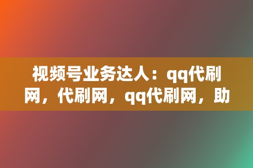 视频号业务达人:qq代刷网,代刷网,qq代刷网,助力短视频爆火 第2张 视频号业务达人:qq代刷网,代刷网,qq代刷网,助力短视频爆火 第2张