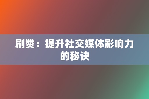 刷赞:提升社交媒体影响力的秘诀 第2张 刷赞:提升社交媒体影响力的秘诀 第2张
