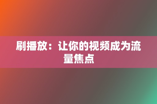 刷播放:让你的视频成为流量焦点 第2张 刷播放:让你的视频成为流量焦点 第2张