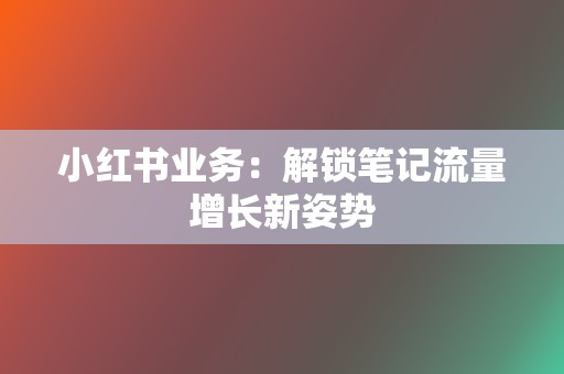小红书业务:解锁笔记流量增长新姿势 第2张 小红书业务:解锁笔记流量增长新姿势 第2张