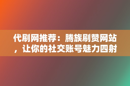 代刷网推荐:腾族刷赞网站,让你的社交账号魅力四射 第2张 代刷网推荐:腾族刷赞网站,让你的社交账号魅力四射 第2张