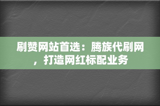 刷赞网站首选:腾族代刷网,打造网红标配业务 第2张 刷赞网站首选:腾族代刷网,打造网红标配业务 第2张