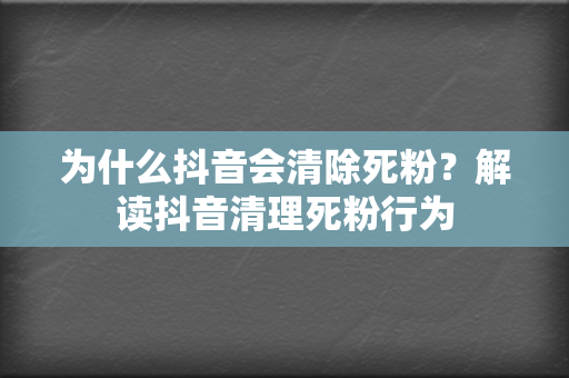 为什么抖音会清除死粉?解读抖音清理死粉行为 第2张 为什么抖音会清除死粉?解读抖音清理死粉行为 第2张