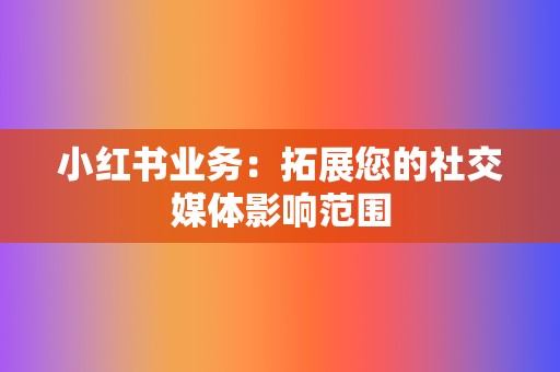 小红书业务:拓展您的社交媒体影响范围 第2张 小红书业务:拓展您的社交媒体影响范围 第2张