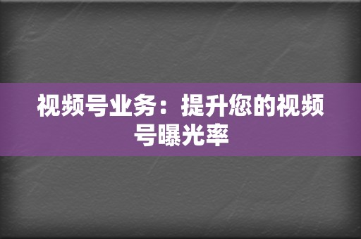 视频号业务:提升您的视频号曝光率 第2张 视频号业务:提升您的视频号曝光率 第2张