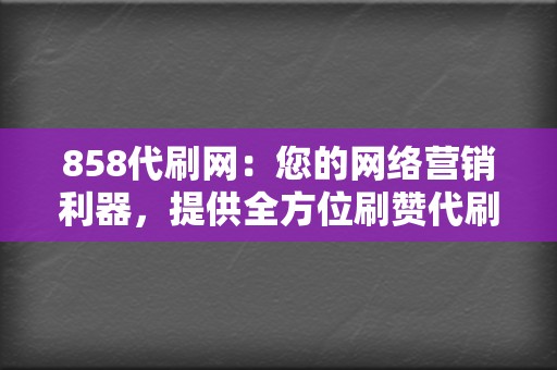 858代刷网:您的网络营销利器,提供全方位刷赞代刷服务 第2张 858代刷网:您的网络营销利器,提供全方位刷赞代刷服务 第2张