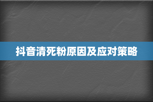 抖音清死粉原因及应对策略 第2张 抖音清死粉原因及应对策略 第2张