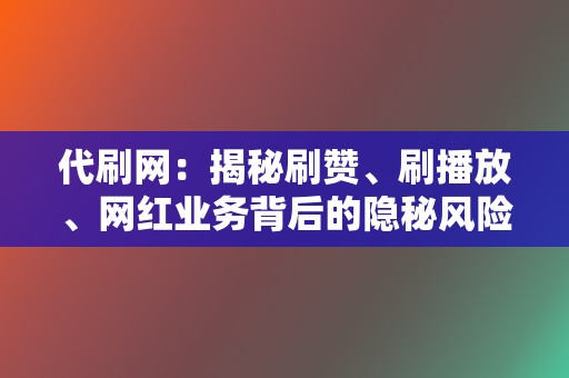 代刷网:揭秘刷赞、刷播放、网红业务背后的隐秘风险 第2张 代刷网:揭秘刷赞、刷播放、网红业务背后的隐秘风险 第2张
