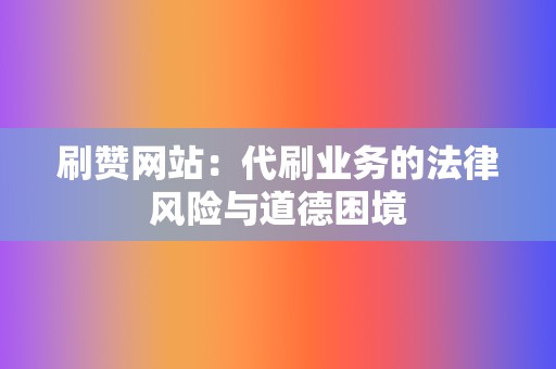 刷赞网站:代刷业务的法律风险与道德困境 第2张 刷赞网站:代刷业务的法律风险与道德困境 第2张