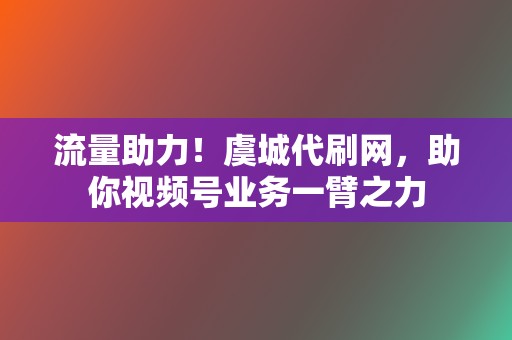 流量助力！虞城代刷网，助你视频号业务一臂之力  第2张