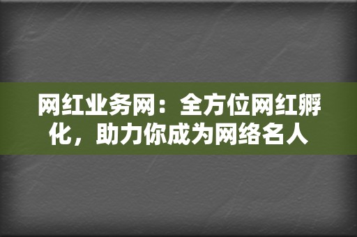 网红业务网:全方位网红孵化,助力你成为网络名人 第2张 网红业务网:全方位网红孵化,助力你成为网络名人 第2张