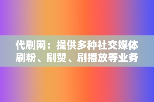 代刷网:提供多种社交媒体刷粉、刷赞、刷播放等业务 第2张 代刷网:提供多种社交媒体刷粉、刷赞、刷播放等业务 第2张