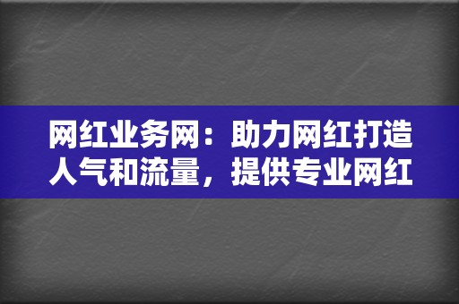 网红业务网:助力网红打造人气和流量,提供专业网红业务 第2张 网红业务网:助力网红打造人气和流量,提供专业网红业务 第2张